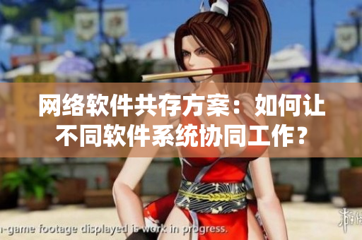 网络软件共存方案：如何让不同软件系统协同工作？
