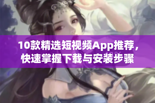 10款精选短视频App推荐，快速掌握下载与安装步骤