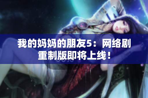我的妈妈的朋友5：网络剧重制版即将上线！
