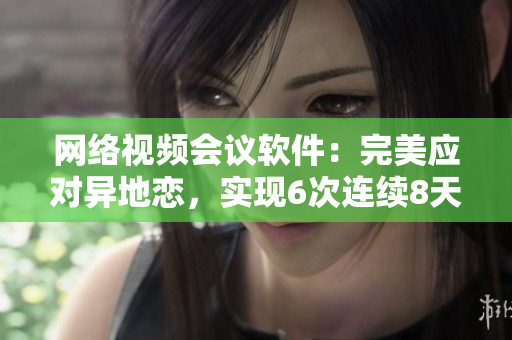 网络视频会议软件：完美应对异地恋，实现6次连续8天的亲密见面