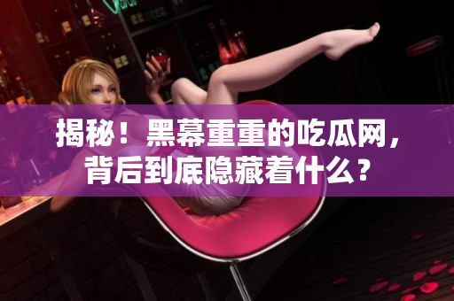 揭秘！黑幕重重的吃瓜网，背后到底隐藏着什么？
