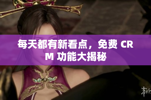 每天都有新看点，免费 CRM 功能大揭秘