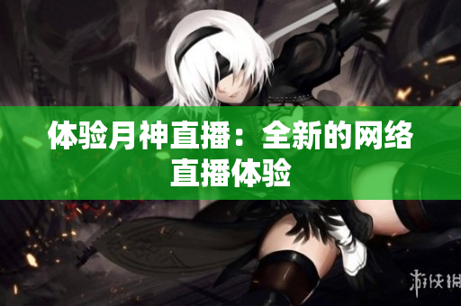 体验月神直播：全新的网络直播体验
