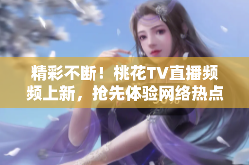 精彩不断！桃花TV直播频频上新，抢先体验网络热点！