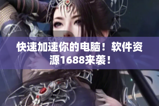 快速加速你的电脑！软件资源1688来袭！