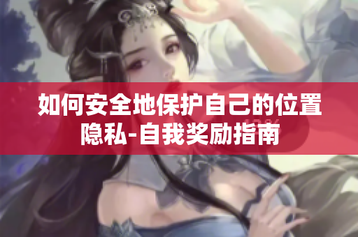如何安全地保护自己的位置隐私-自我奖励指南