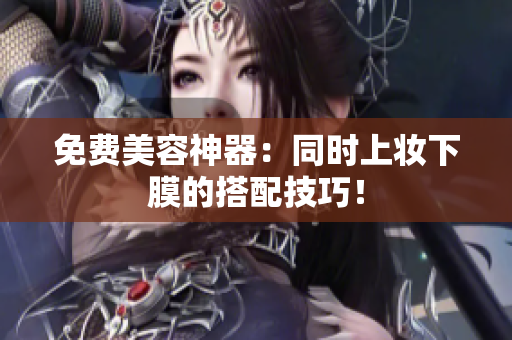 免费美容神器：同时上妆下膜的搭配技巧！