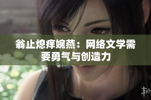 翁止熄痒婉燕：网络文学需要勇气与创造力
