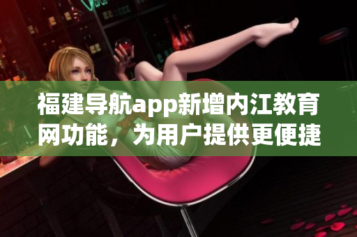 福建导航app新增内江教育网功能，为用户提供更便捷的学习资讯