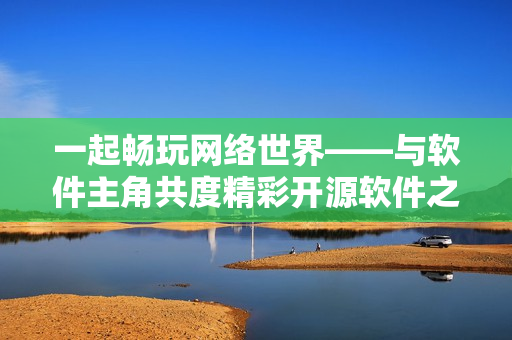 一起畅玩网络世界——与软件主角共度精彩开源软件之旅