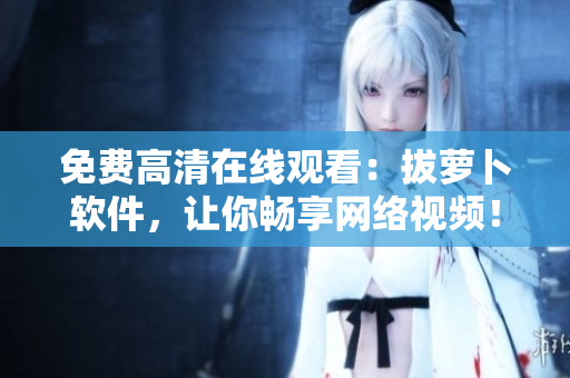 免费高清在线观看：拔萝卜软件，让你畅享网络视频！
