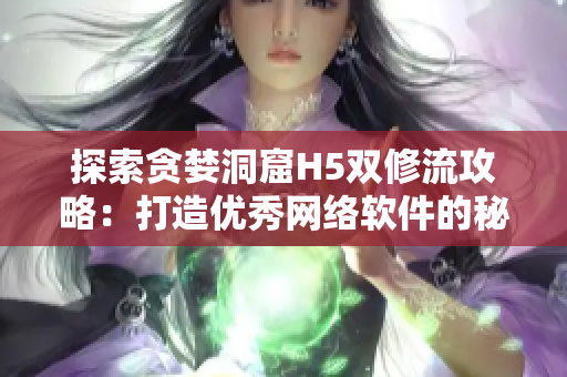 探索贪婪洞窟H5双修流攻略：打造优秀网络软件的秘籍