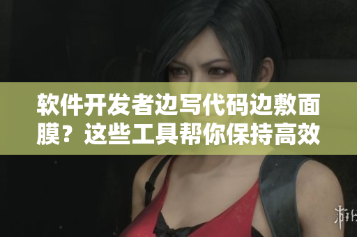 软件开发者边写代码边敷面膜？这些工具帮你保持高效与养颜