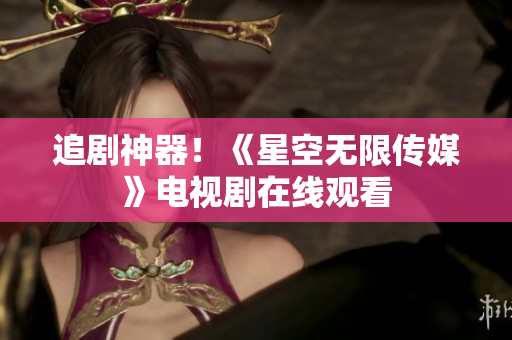 追剧神器！《星空无限传媒》电视剧在线观看