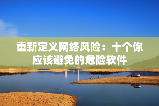 重新定义网络风险：十个你应该避免的危险软件