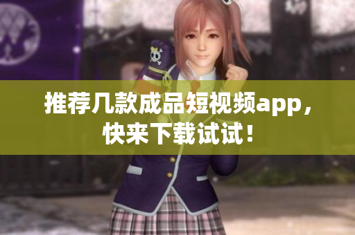 推荐几款成品短视频app，快来下载试试！