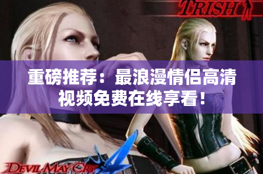 重磅推荐：最浪漫情侣高清视频免费在线享看！