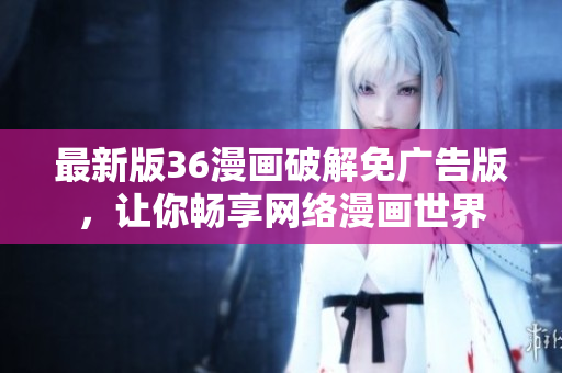 最新版36漫画破解免广告版，让你畅享网络漫画世界