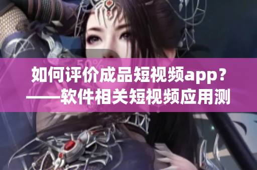 如何评价成品短视频app？——软件相关短视频应用测评