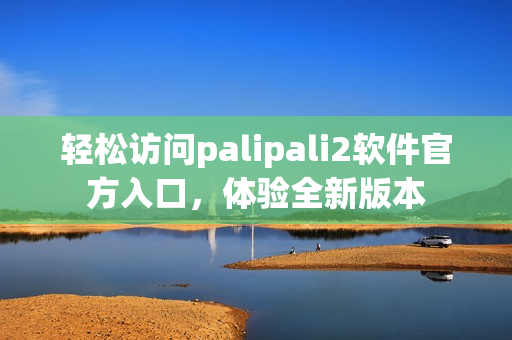 轻松访问palipali2软件官方入口，体验全新版本