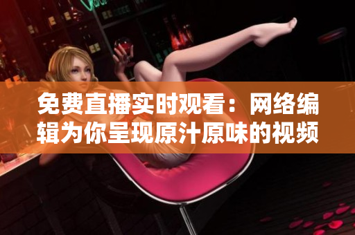 免费直播实时观看：网络编辑为你呈现原汁原味的视频