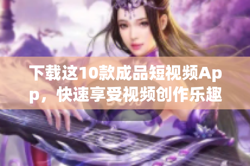 下载这10款成品短视频App，快速享受视频创作乐趣