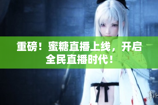 重磅！蜜糖直播上线，开启全民直播时代！