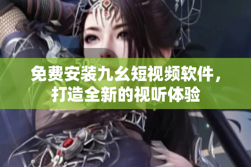 免费安装九幺短视频软件，打造全新的视听体验