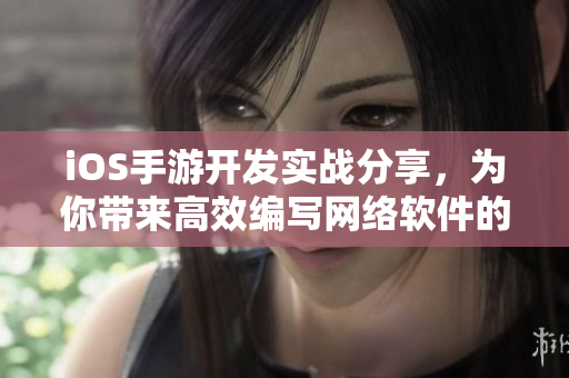 iOS手游开发实战分享，为你带来高效编写网络软件的技巧和经验