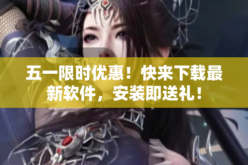 五一限时优惠！快来下载最新软件，安装即送礼！