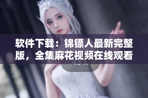 软件下载：锦镖人最新完整版，全集麻花视频在线观看！