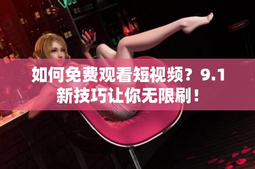如何免费观看短视频？9.1新技巧让你无限刷！