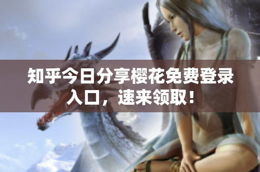 知乎今日分享樱花免费登录入口，速来领取！