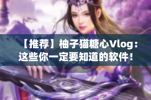 【推荐】柚子猫糖心Vlog：这些你一定要知道的软件！