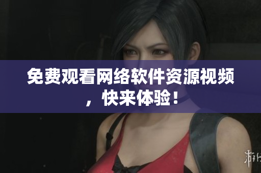 免费观看网络软件资源视频，快来体验！