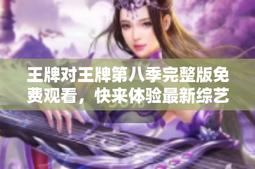 王牌对王牌第八季完整版免费观看，快来体验最新综艺荣耀！