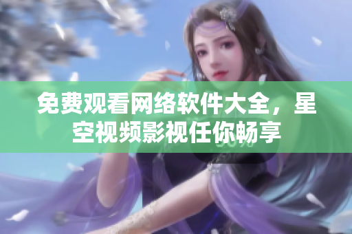 免费观看网络软件大全，星空视频影视任你畅享