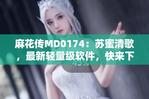 麻花传MD0174：苏蜜清歌，最新轻量级软件，快来下载体验！