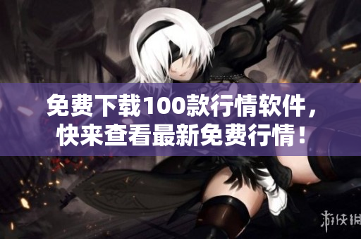 免费下载100款行情软件，快来查看最新免费行情！
