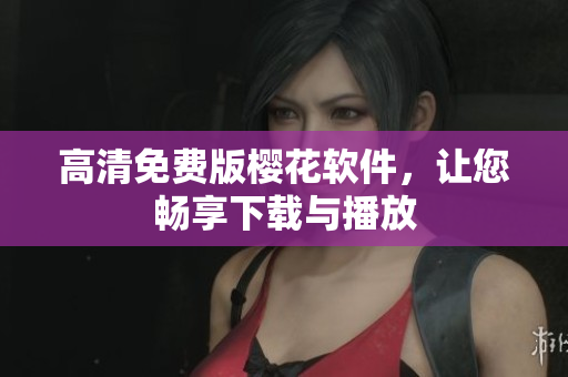 高清免费版樱花软件，让您畅享下载与播放