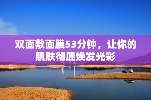 双面敷面膜53分钟，让你的肌肤彻底焕发光彩