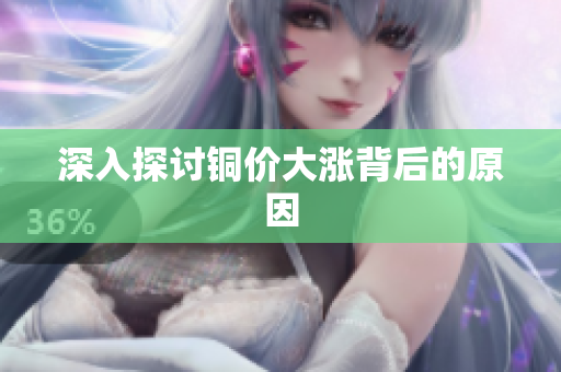 深入探讨铜价大涨背后的原因