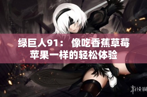 绿巨人91： 像吃香蕉草莓苹果一样的轻松体验