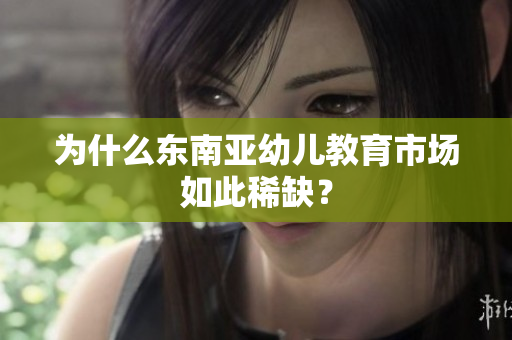 为什么东南亚幼儿教育市场如此稀缺？
