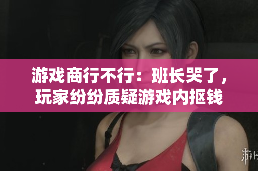 游戏商行不行：班长哭了，玩家纷纷质疑游戏内抠钱