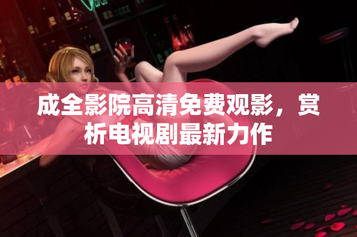 成全影院高清免费观影，赏析电视剧最新力作