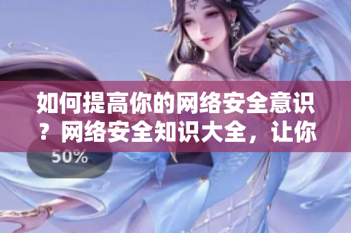 如何提高你的网络安全意识？网络安全知识大全，让你避免网络陷阱！