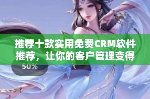 推荐十款实用免费CRM软件推荐，让你的客户管理变得更轻松！