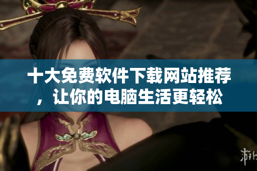 十大免费软件下载网站推荐，让你的电脑生活更轻松