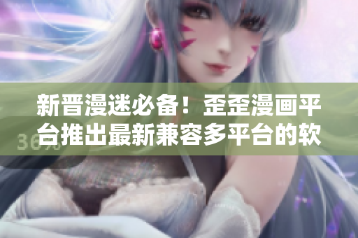 新晋漫迷必备！歪歪漫画平台推出最新兼容多平台的软件